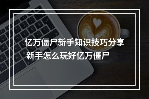 亿万僵尸新手知识技巧分享 新手怎么玩好亿万僵尸