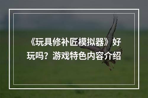 《玩具修补匠模拟器》好玩吗？游戏特色内容介绍