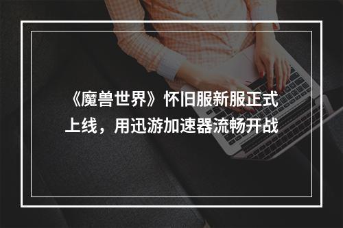 《魔兽世界》怀旧服新服正式上线，用迅游加速器流畅开战