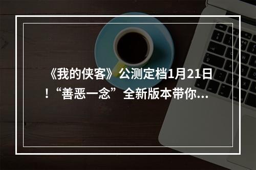 《我的侠客》公测定档1月21日!“善恶一念”全新版本带你领略自由江湖