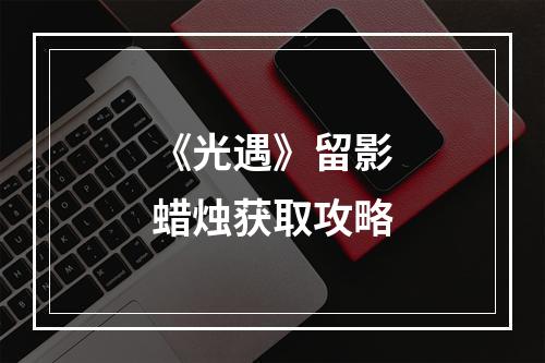 《光遇》留影蜡烛获取攻略