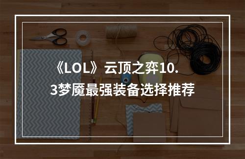 《LOL》云顶之弈10.3梦魇最强装备选择推荐