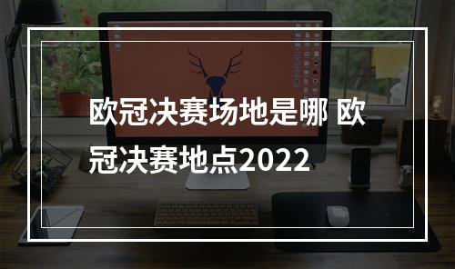 欧冠决赛场地是哪 欧冠决赛地点2022