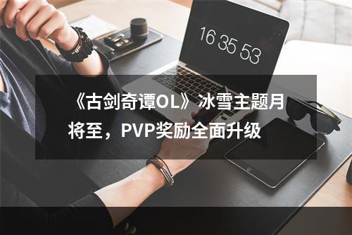 《古剑奇谭OL》冰雪主题月将至，PVP奖励全面升级