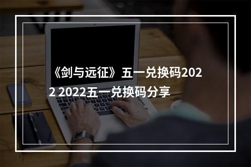 《剑与远征》五一兑换码2022 2022五一兑换码分享