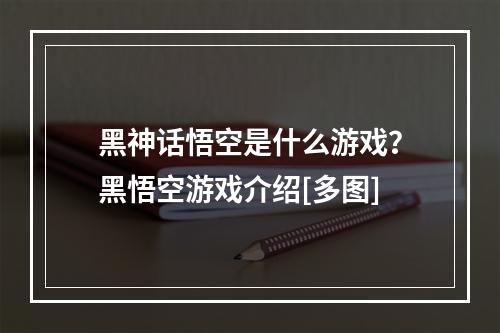 黑神话悟空是什么游戏？黑悟空游戏介绍[多图]