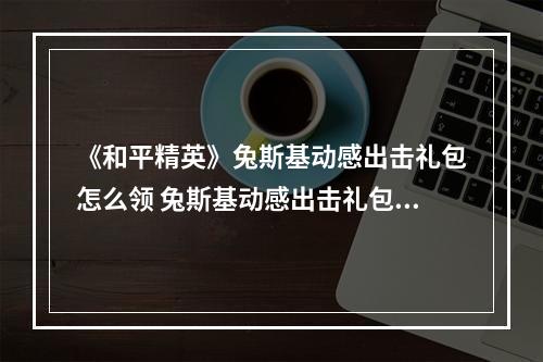 《和平精英》兔斯基动感出击礼包怎么领 兔斯基动感出击礼包领取教程