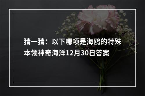 猜一猜：以下哪项是海鸥的特殊本领神奇海洋12月30日答案