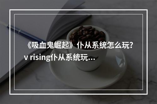 《吸血鬼崛起》仆从系统怎么玩？v rising仆从系统玩法介绍