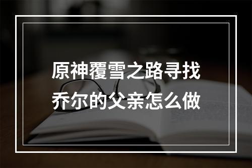 原神覆雪之路寻找乔尔的父亲怎么做