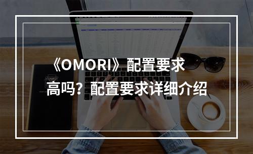 《OMORI》配置要求高吗？配置要求详细介绍