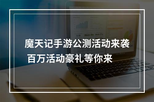 魔天记手游公测活动来袭 百万活动豪礼等你来