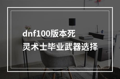 dnf100版本死灵术士毕业武器选择