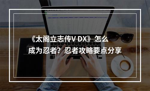 《太阁立志传V DX》怎么成为忍者？忍者攻略要点分享