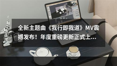 全新主题曲《我行即我道》MV震撼发布！年度重磅更新正式上线！