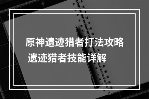 原神遗迹猎者打法攻略 遗迹猎者技能详解