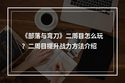 《部落与弯刀》二周目怎么玩？二周目提升战力方法介绍