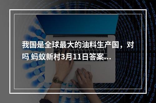 我国是全球最大的油料生产国，对吗 蚂蚁新村3月11日答案最新