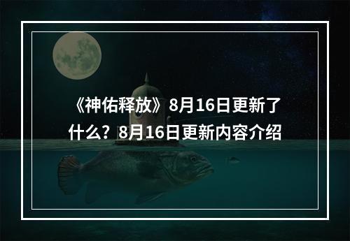 《神佑释放》8月16日更新了什么？8月16日更新内容介绍