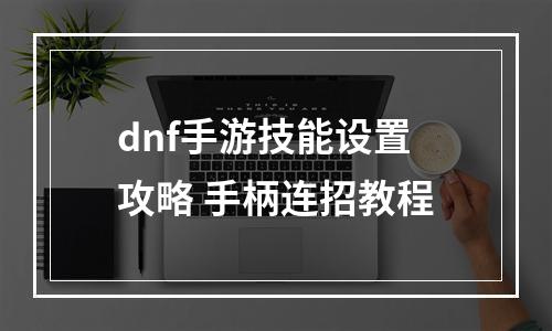 dnf手游技能设置攻略 手柄连招教程