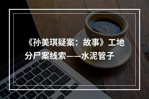 《孙美琪疑案：故事》工地分尸案线索——水泥管子