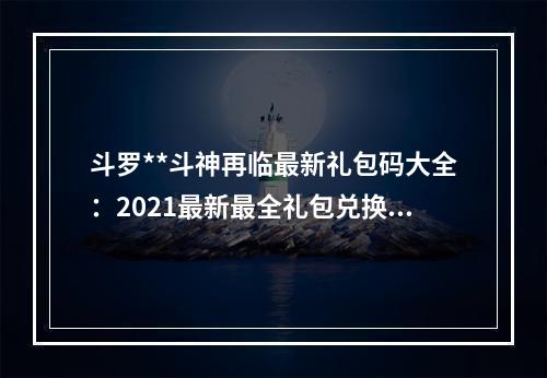 斗罗**斗神再临最新礼包码大全：2021最新最全礼包兑换码[多图]