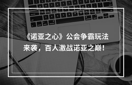 《诺亚之心》公会争霸玩法来袭，百人激战诺亚之巅！