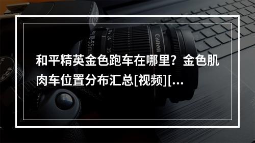 和平精英金色跑车在哪里？金色肌肉车位置分布汇总[视频][多图]