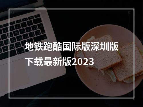 地铁跑酷国际版深圳版下载最新版2023