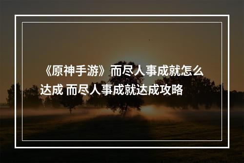 《原神手游》而尽人事成就怎么达成 而尽人事成就达成攻略