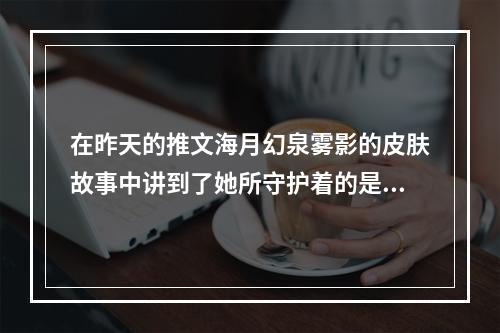 在昨天的推文海月幻泉雾影的皮肤故事中讲到了她所守护着的是王者荣耀每日一题1月3日答案