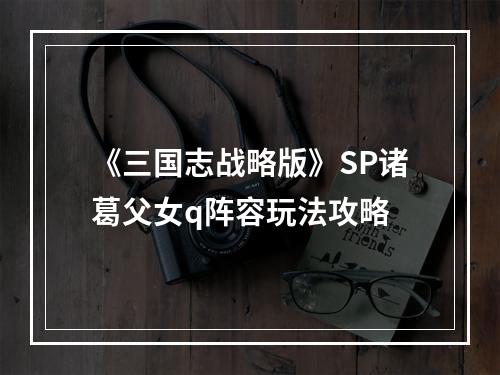 《三国志战略版》SP诸葛父女q阵容玩法攻略