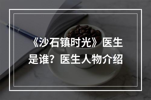 《沙石镇时光》医生是谁？医生人物介绍