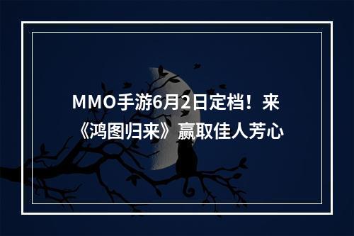 MMO手游6月2日定档！来《鸿图归来》赢取佳人芳心