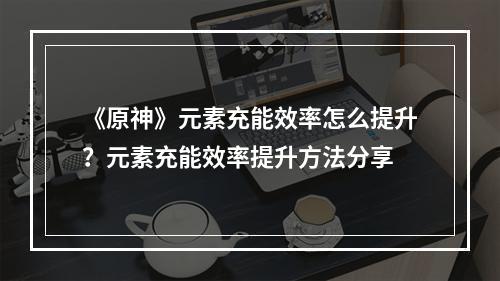 《原神》元素充能效率怎么提升？元素充能效率提升方法分享