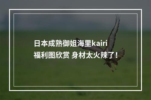 日本成熟御姐海里kairi福利图欣赏 身材太火辣了！