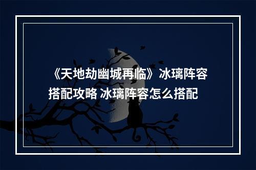 《天地劫幽城再临》冰璃阵容搭配攻略 冰璃阵容怎么搭配