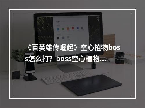 《百英雄传崛起》空心植物boss怎么打？boss空心植物打法技巧