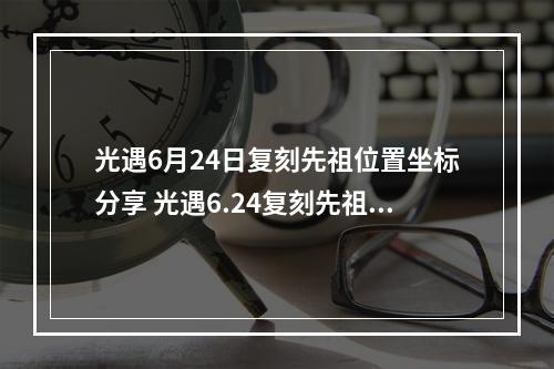 光遇6月24日复刻先祖位置坐标分享 光遇6.24复刻先祖兑换表