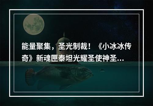 能量聚集，圣光制裁！《小冰冰传奇》新魂匣泰坦光耀圣使神圣净化！