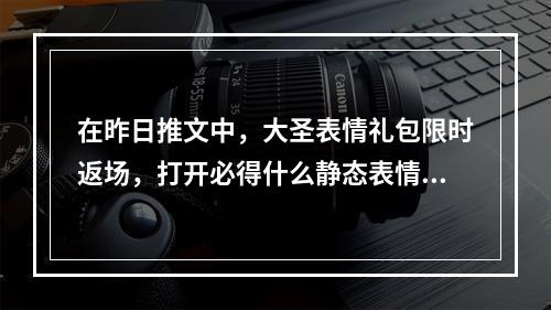 在昨日推文中，大圣表情礼包限时返场，打开必得什么静态表情呢 王者荣耀3月31日每日一题答案