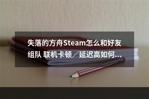 失落的方舟Steam怎么和好友组队 联机卡顿／延迟高如何解决