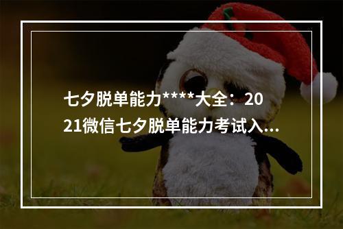 七夕脱单能力****大全：2021微信七夕脱单能力考试入口链接[多图]