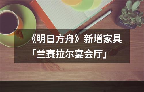 《明日方舟》新增家具「兰赛拉尔宴会厅」