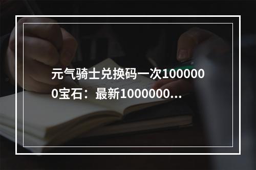 元气骑士兑换码一次1000000宝石：最新1000000万钻石礼包码大全[多图]