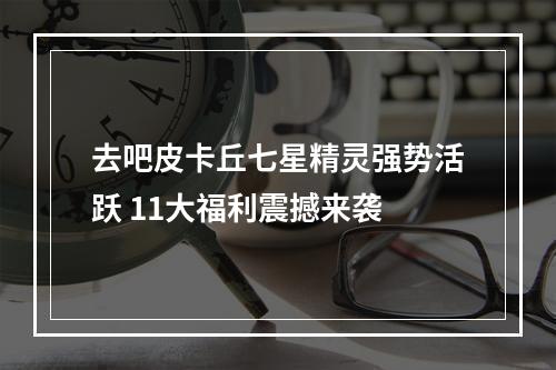 去吧皮卡丘七星精灵强势活跃 11大福利震撼来袭