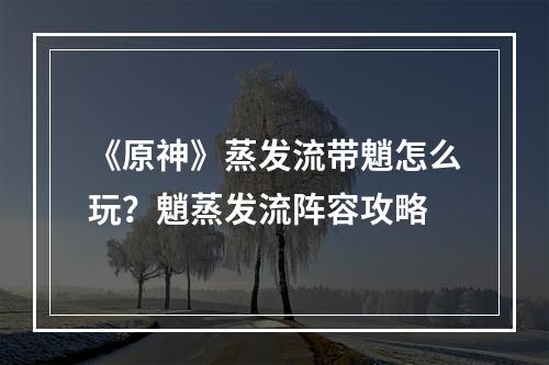 《原神》蒸发流带魈怎么玩？魈蒸发流阵容攻略