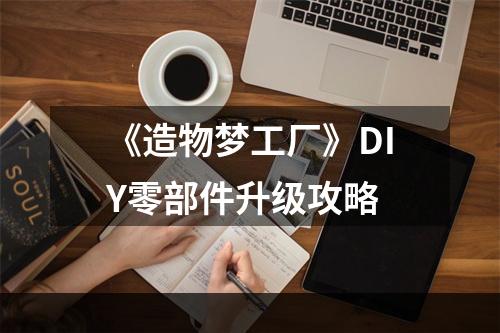 《造物梦工厂》DIY零部件升级攻略