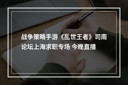 战争策略手游《乱世王者》司南论坛上海求职专场 今晚直播