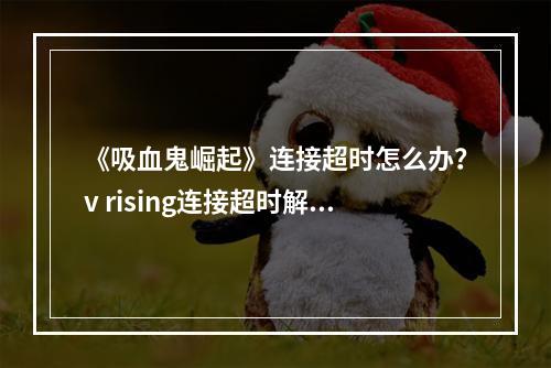 《吸血鬼崛起》连接超时怎么办？v rising连接超时解决方法